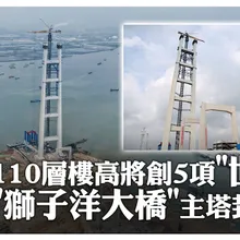 110層樓高將創5項世一” "獅子洋大橋”主塔封頂! | 大陸360